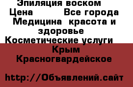 Эпиляция воском. › Цена ­ 500 - Все города Медицина, красота и здоровье » Косметические услуги   . Крым,Красногвардейское